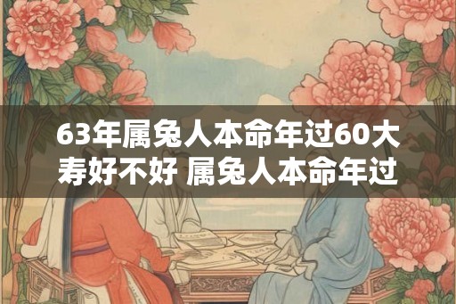 63年属兔人本命年过60大寿好不好 属兔人本命年过生日禁忌