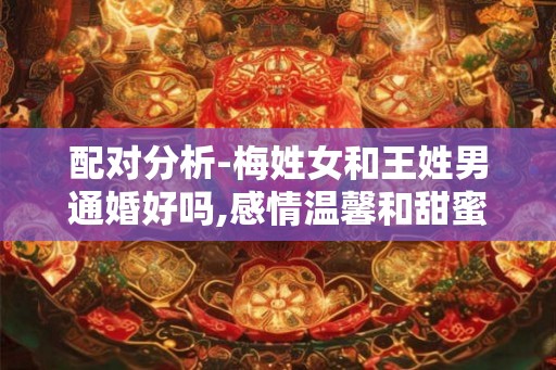 配对分析-梅姓女和王姓男通婚好吗,感情温馨和甜蜜 配对分析-梅姓女和王姓男通婚好吗,感情温馨和甜蜜