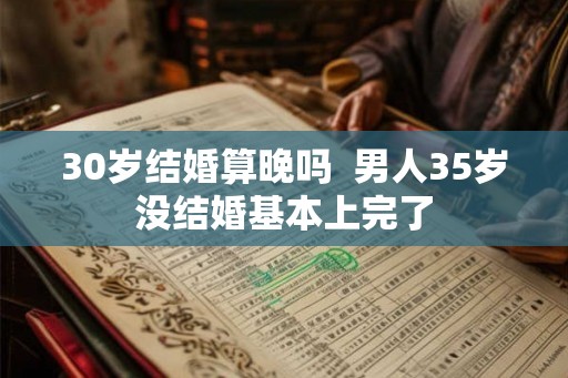 30岁结婚算晚吗  男人35岁没结婚基本上完了