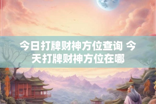 今日打牌财神方位查询 今天打牌财神方位在哪