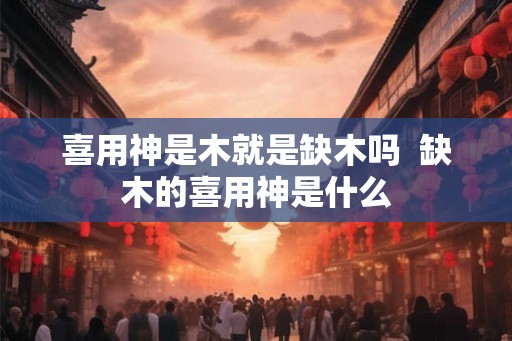 喜用神是木就是缺木吗  缺木的喜用神是什么