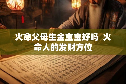 火命父母生金宝宝好吗  火命人的发财方位