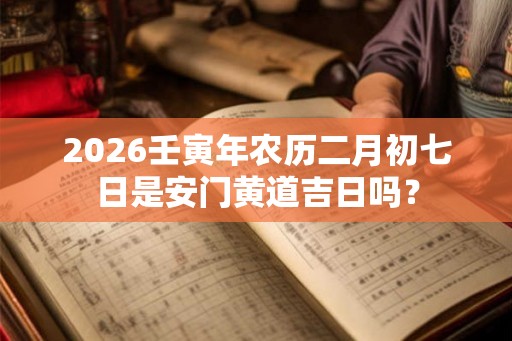 2026壬寅年农历二月初七日是安门黄道吉日吗？