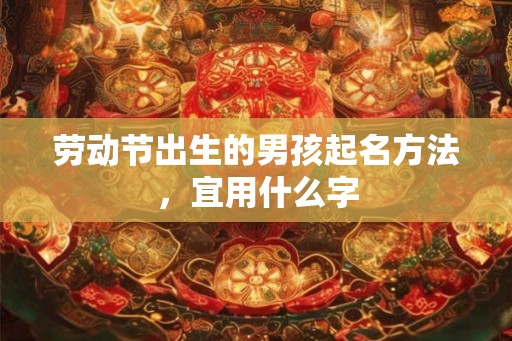 劳动节出生的男孩起名方法,宜用什么字 劳动节出生的男孩起名方法,宜用什么字