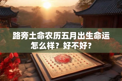 路旁土命农历五月出生命运怎么样？好不好？