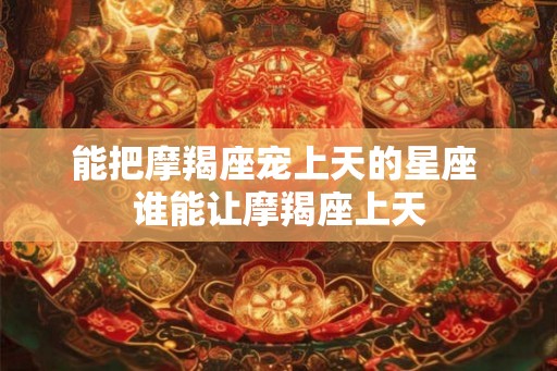 能把摩羯座宠上天的星座 谁能让摩羯座上天