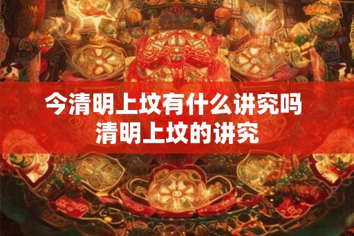 今清明上坟有什么讲究吗 清明上坟的讲究 今清明上坟有什么讲究吗 清明上坟的讲究