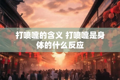 打喷嚏的含义 打喷嚏是身体的什么反应 打喷嚏的含义 打喷嚏是身体的什么反应