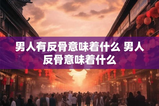 男人有反骨意味着什么 男人反骨意味着什么