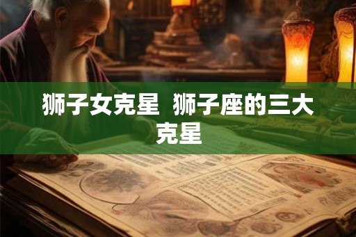 狮子女克星  狮子座的三大克星