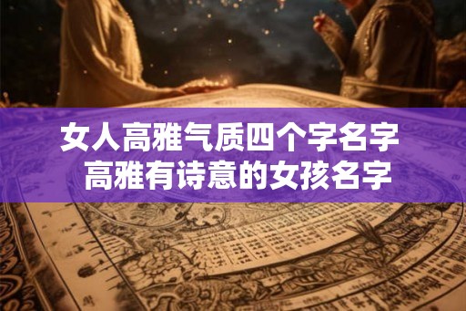 女人高雅气质四个字名字  高雅有诗意的女孩名字