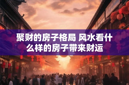 聚财的房子格局 风水看什么样的房子带来财运