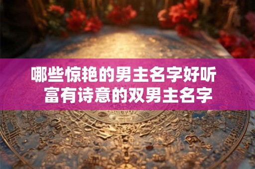 哪些惊艳的男主名字好听 富有诗意的双男主名字 哪些惊艳的男主名字好听 富有诗意的双男主名字