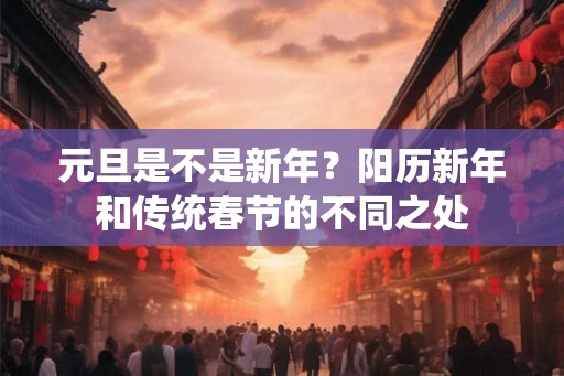 元旦是不是新年？阳历新年和传统春节的不同之处