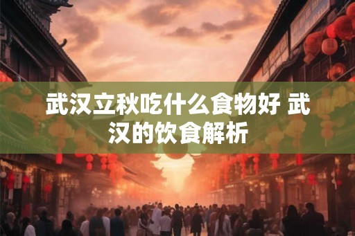 武汉立秋吃什么食物好 武汉的饮食解析