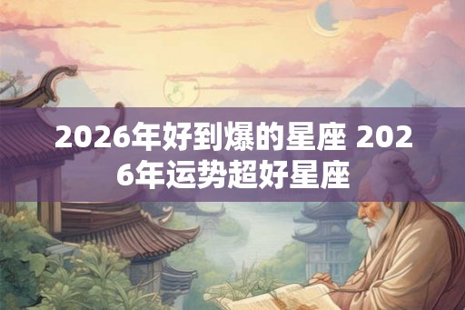 2026年好到爆的星座 2026年运势超好星座