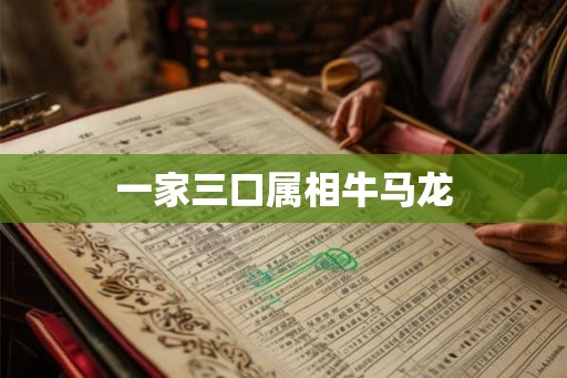 一家三口属相牛马龙 一家三口属相牛马龙