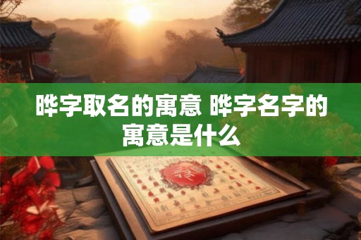 晔字取名的寓意 晔字名字的寓意是什么