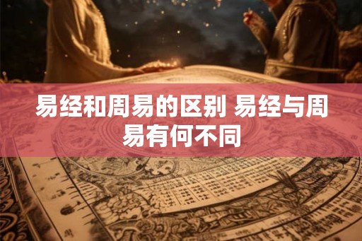 易经和周易的区别 易经与周易有何不同