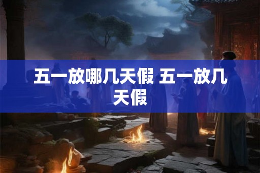 五一放哪几天假 五一放几天假