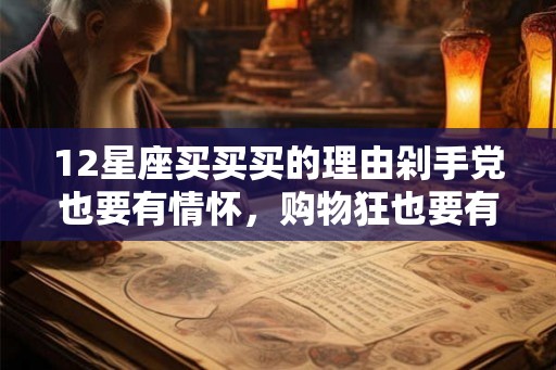 12星座买买买的理由剁手党也要有情怀,购物狂也要有节操! 12星座买买买的理由剁手党也要有情怀,购物狂也要有节操!