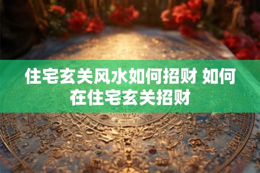 住宅玄关风水如何招财 如何在住宅玄关招财 住宅玄关风水如何招财 如何在住宅玄关招财