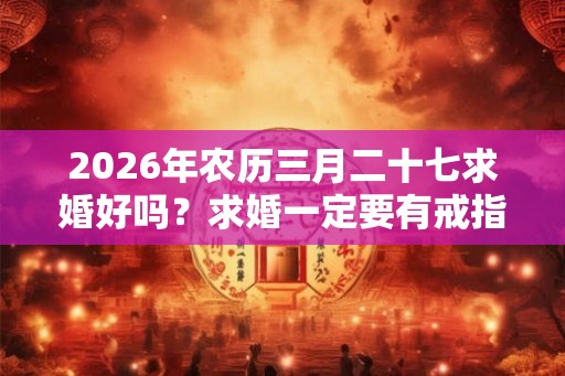 2026年农历三月二十七求婚好吗？求婚一定要有戒指吗