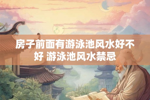 房子前面有游泳池风水好不好 游泳池风水禁忌 房子前面有游泳池风水好不好 游泳池风水禁忌