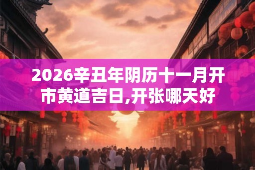 2026辛丑年阴历十一月开市黄道吉日,开张哪天好