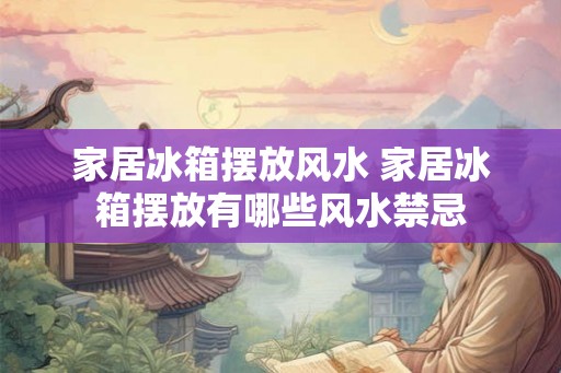 家居冰箱摆放风水 家居冰箱摆放有哪些风水禁忌 家居冰箱摆放风水 家居冰箱摆放有哪些风水禁忌