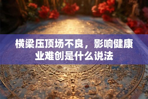 横梁压顶场不良，影响健康业难创是什么说法