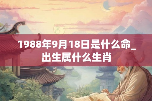 1988年9月18日是什么命_出生属什么生肖 1988年9月18日是什么命_出生属什么生肖