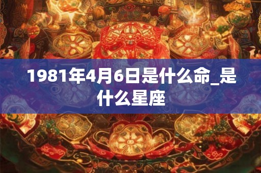 1981年4月6日是什么命_是什么星座