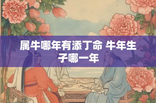 属牛哪年有添丁命 牛年生子哪一年