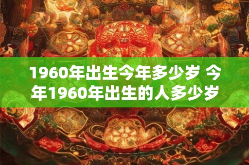 1960年出生今年多少岁 今年1960年出生的人多少岁