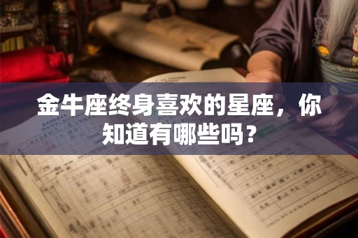 金牛座终身喜欢的星座，你知道有哪些吗？
