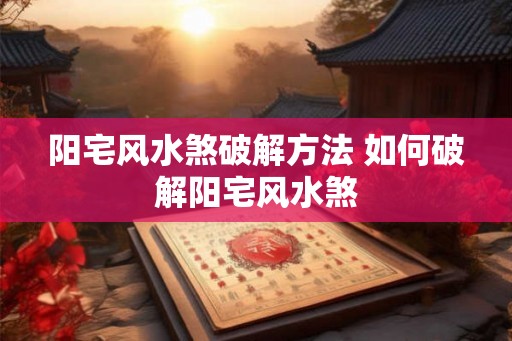 阳宅风水煞破解方法 如何破解阳宅风水煞