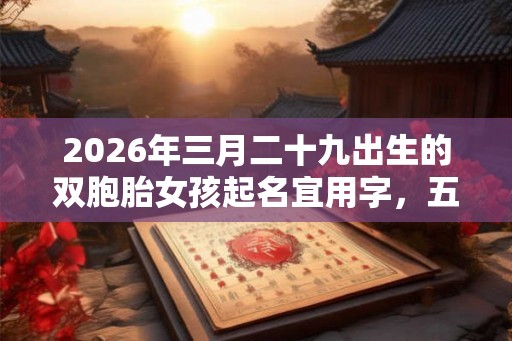 2026年三月二十九出生的双胞胎女孩起名宜用字,五行属什么 2026年三月二十九出生的双胞胎女孩起名宜用字,五行属什么