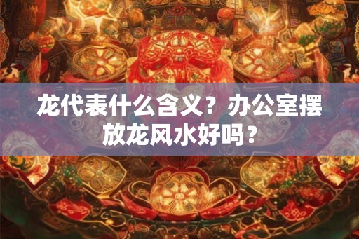 龙代表什么含义？办公室摆放龙风水好吗？