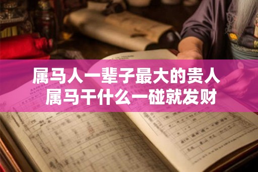 属马人一辈子最大的贵人  属马干什么一碰就发财