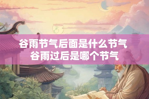 谷雨节气后面是什么节气 谷雨过后是哪个节气