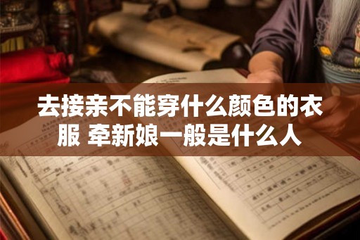 去接亲不能穿什么颜色的衣服 牵新娘一般是什么人