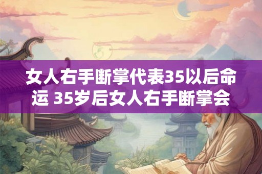 女人右手断掌代表35以后命运 35岁后女人右手断掌会影响命运吗 女人右手断掌代表35以后命运 35岁后女人右手断掌会影响命运吗