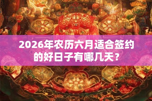 2026年农历六月适合签约的好日子有哪几天? 2026年农历六月适合签约的好日子有哪几天?