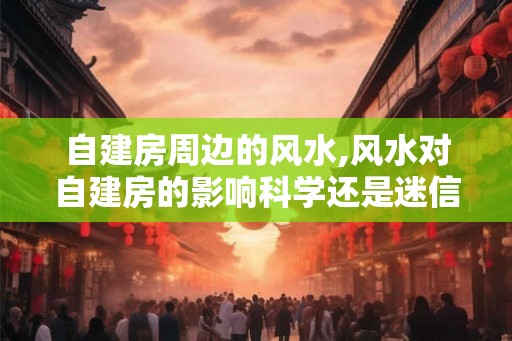 自建房周边的风水,风水对自建房的影响科学还是迷信？
