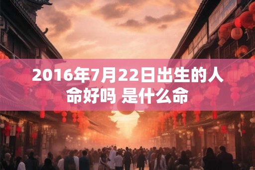 2016年7月22日出生的人命好吗 是什么命