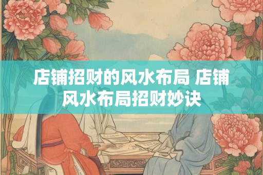 店铺招财的风水布局 店铺风水布局招财妙诀 店铺招财的风水布局 店铺风水布局招财妙诀