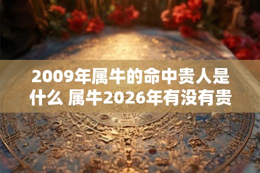 2009年属牛的命中贵人是什么 属牛2026年有没有贵人