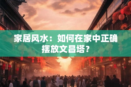 家居风水：如何在家中正确摆放文昌塔？