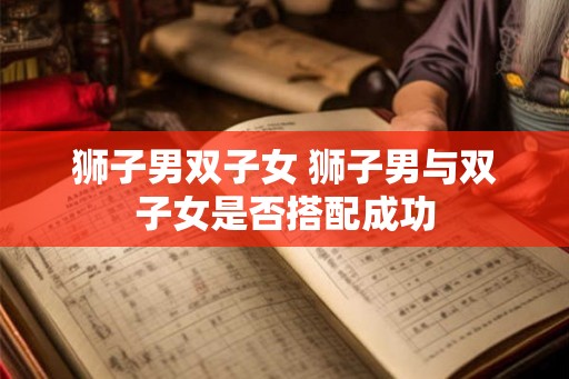 狮子男双子女 狮子男与双子女是否搭配成功